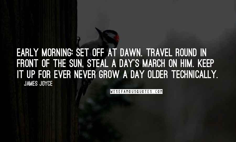 James Joyce Quotes: Early morning: set off at dawn. Travel round in front of the sun, steal a day's march on him. Keep it up for ever never grow a day older technically.
