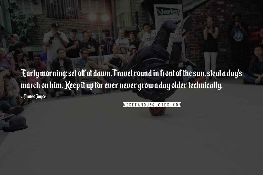James Joyce Quotes: Early morning: set off at dawn. Travel round in front of the sun, steal a day's march on him. Keep it up for ever never grow a day older technically.