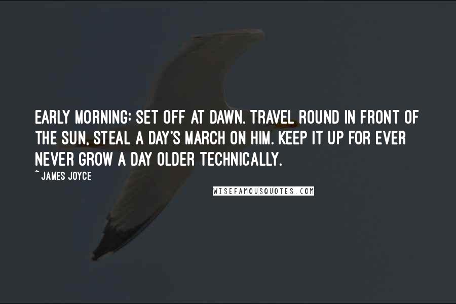 James Joyce Quotes: Early morning: set off at dawn. Travel round in front of the sun, steal a day's march on him. Keep it up for ever never grow a day older technically.