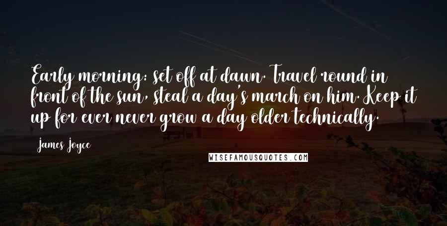James Joyce Quotes: Early morning: set off at dawn. Travel round in front of the sun, steal a day's march on him. Keep it up for ever never grow a day older technically.