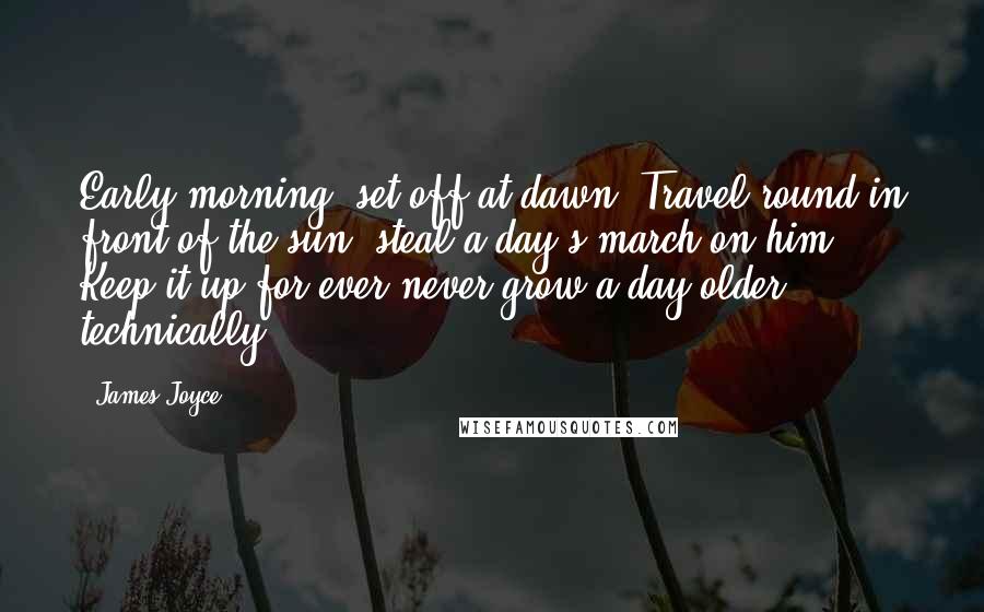 James Joyce Quotes: Early morning: set off at dawn. Travel round in front of the sun, steal a day's march on him. Keep it up for ever never grow a day older technically.