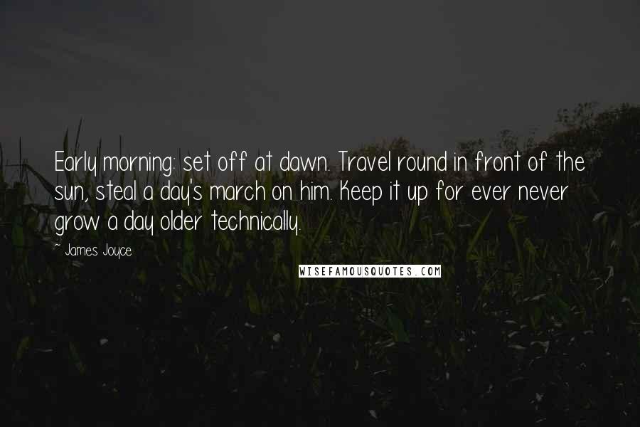 James Joyce Quotes: Early morning: set off at dawn. Travel round in front of the sun, steal a day's march on him. Keep it up for ever never grow a day older technically.
