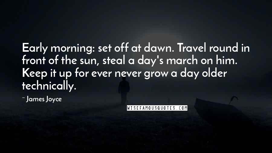 James Joyce Quotes: Early morning: set off at dawn. Travel round in front of the sun, steal a day's march on him. Keep it up for ever never grow a day older technically.