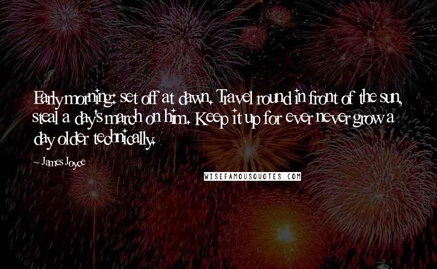 James Joyce Quotes: Early morning: set off at dawn. Travel round in front of the sun, steal a day's march on him. Keep it up for ever never grow a day older technically.