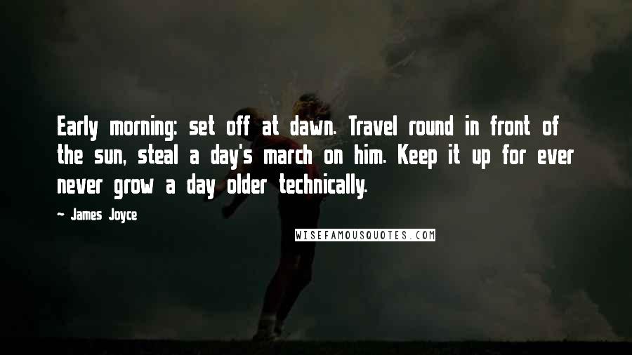 James Joyce Quotes: Early morning: set off at dawn. Travel round in front of the sun, steal a day's march on him. Keep it up for ever never grow a day older technically.