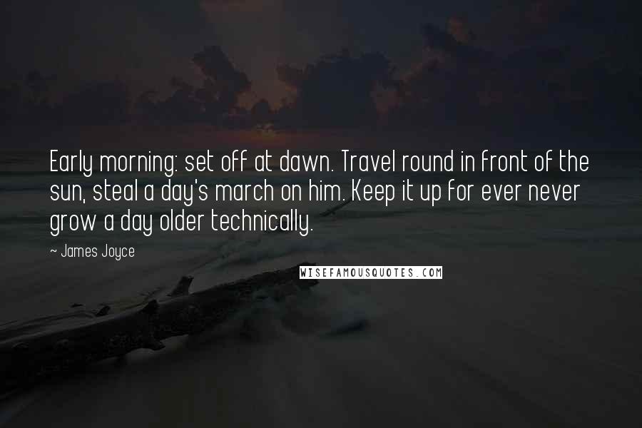 James Joyce Quotes: Early morning: set off at dawn. Travel round in front of the sun, steal a day's march on him. Keep it up for ever never grow a day older technically.