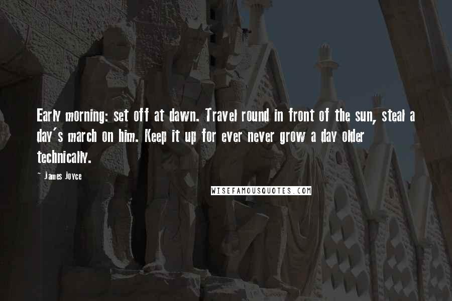 James Joyce Quotes: Early morning: set off at dawn. Travel round in front of the sun, steal a day's march on him. Keep it up for ever never grow a day older technically.