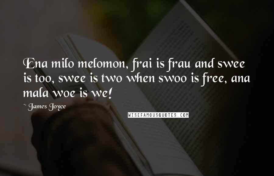 James Joyce Quotes: Ena milo melomon, frai is frau and swee is too, swee is two when swoo is free, ana mala woe is we!