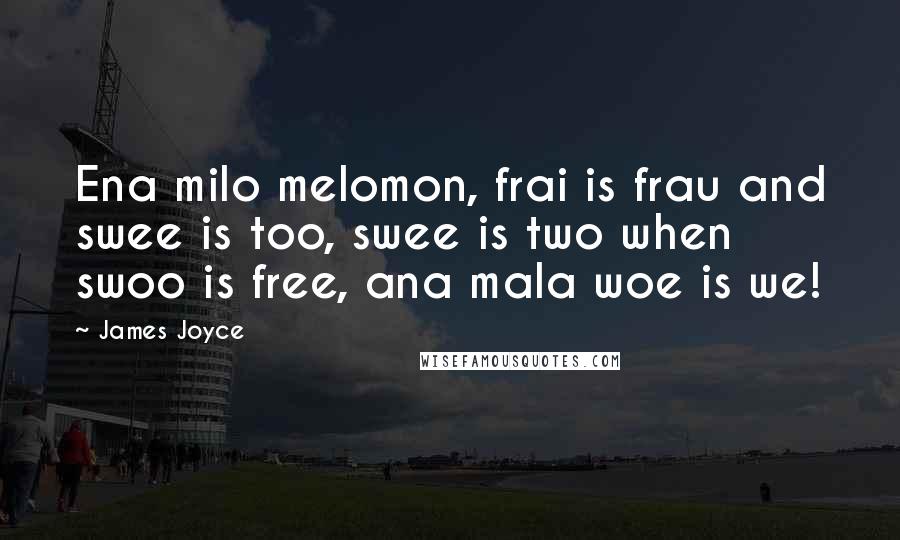 James Joyce Quotes: Ena milo melomon, frai is frau and swee is too, swee is two when swoo is free, ana mala woe is we!