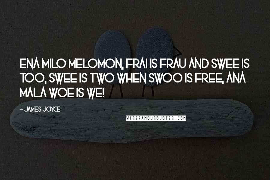 James Joyce Quotes: Ena milo melomon, frai is frau and swee is too, swee is two when swoo is free, ana mala woe is we!
