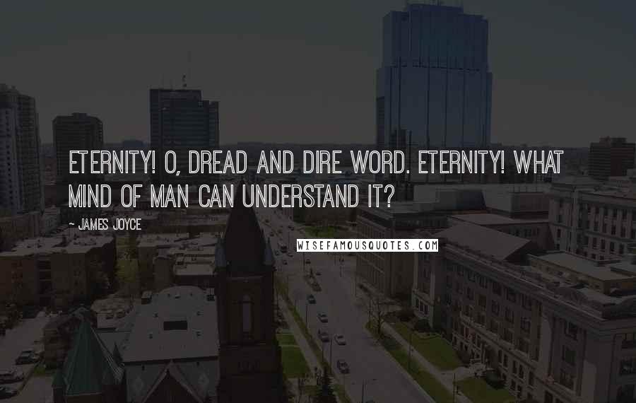 James Joyce Quotes: Eternity! O, dread and dire word. Eternity! What mind of man can understand it?