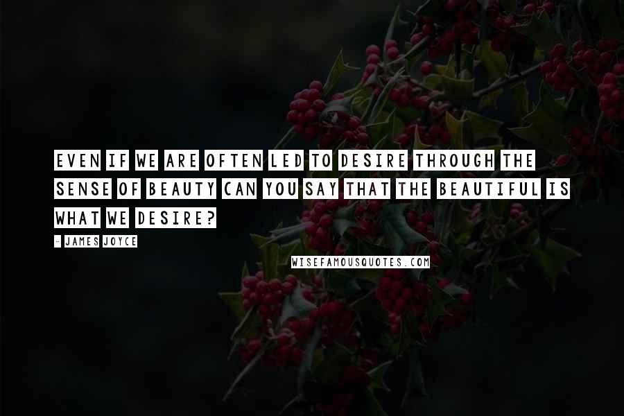 James Joyce Quotes: Even if we are often led to desire through the sense of beauty can you say that the beautiful is what we desire?