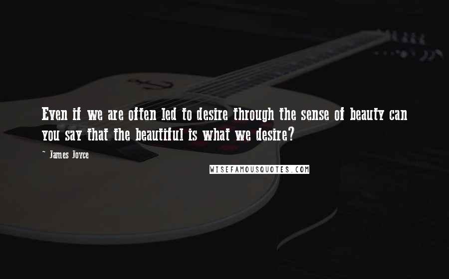 James Joyce Quotes: Even if we are often led to desire through the sense of beauty can you say that the beautiful is what we desire?