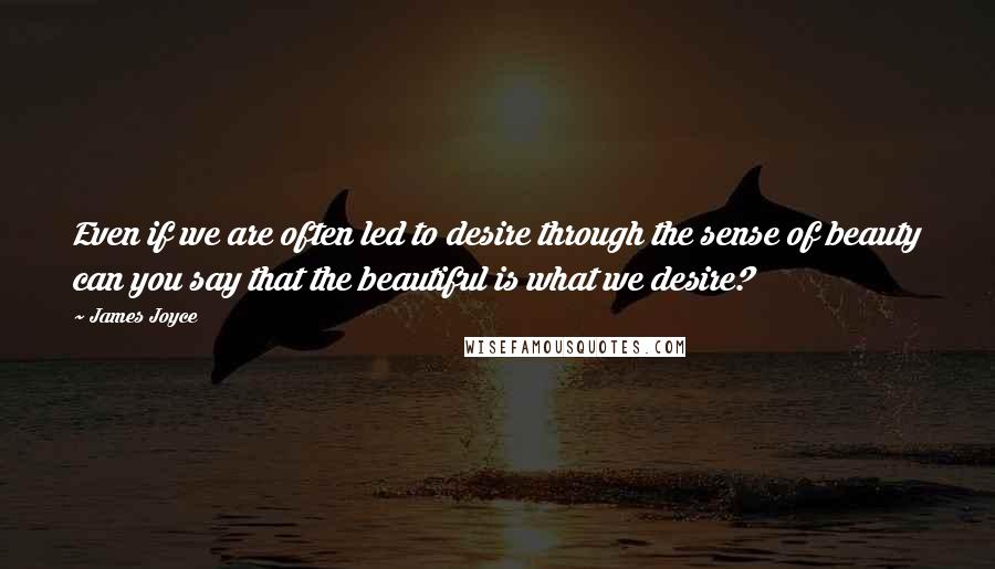 James Joyce Quotes: Even if we are often led to desire through the sense of beauty can you say that the beautiful is what we desire?