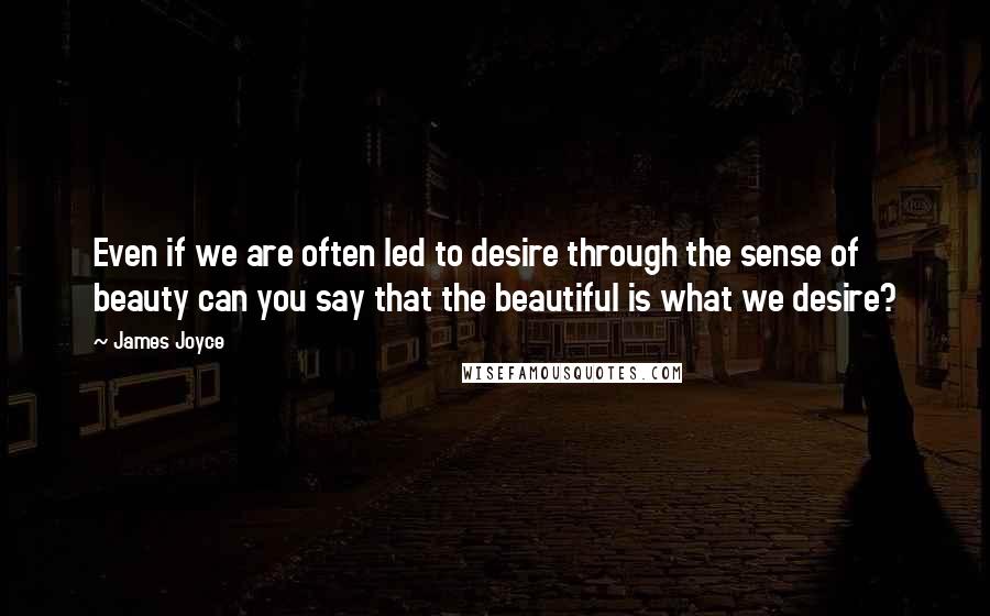 James Joyce Quotes: Even if we are often led to desire through the sense of beauty can you say that the beautiful is what we desire?