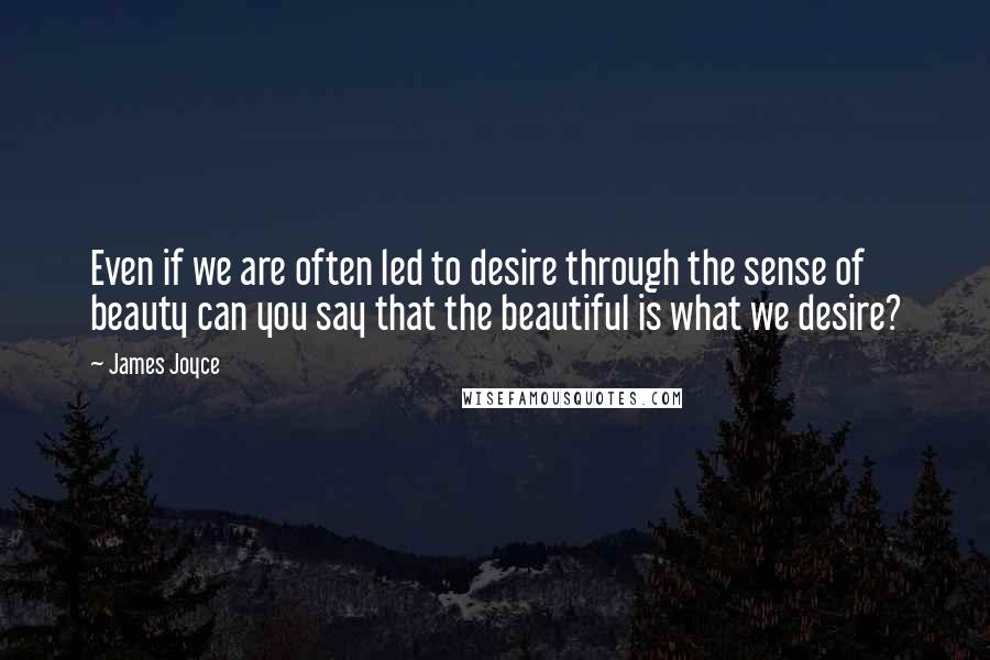 James Joyce Quotes: Even if we are often led to desire through the sense of beauty can you say that the beautiful is what we desire?