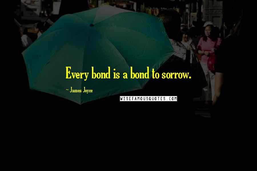 James Joyce Quotes: Every bond is a bond to sorrow.