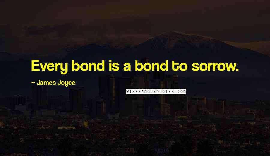 James Joyce Quotes: Every bond is a bond to sorrow.