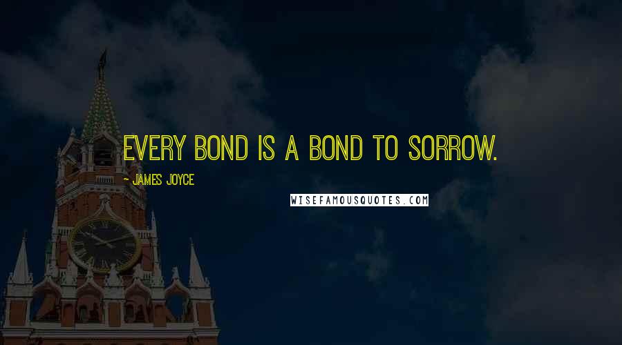 James Joyce Quotes: Every bond is a bond to sorrow.