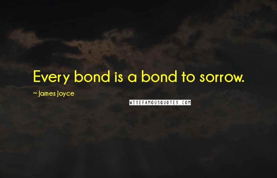 James Joyce Quotes: Every bond is a bond to sorrow.