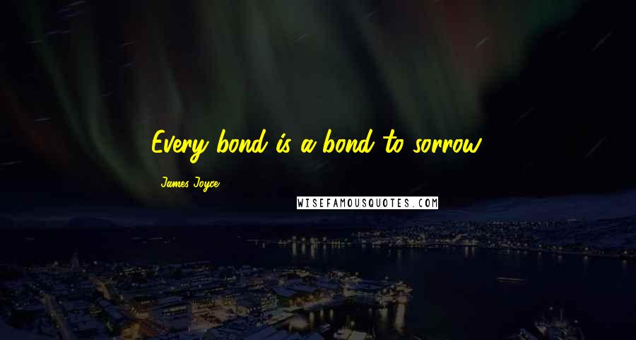 James Joyce Quotes: Every bond is a bond to sorrow.