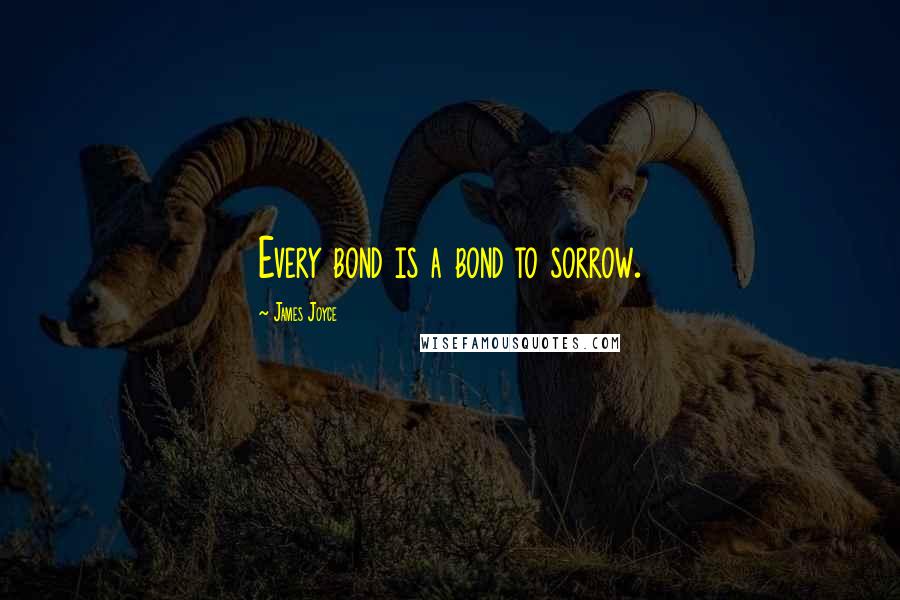 James Joyce Quotes: Every bond is a bond to sorrow.