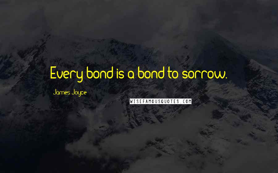 James Joyce Quotes: Every bond is a bond to sorrow.
