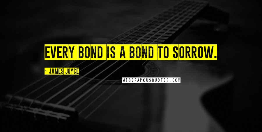 James Joyce Quotes: Every bond is a bond to sorrow.