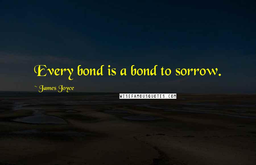 James Joyce Quotes: Every bond is a bond to sorrow.