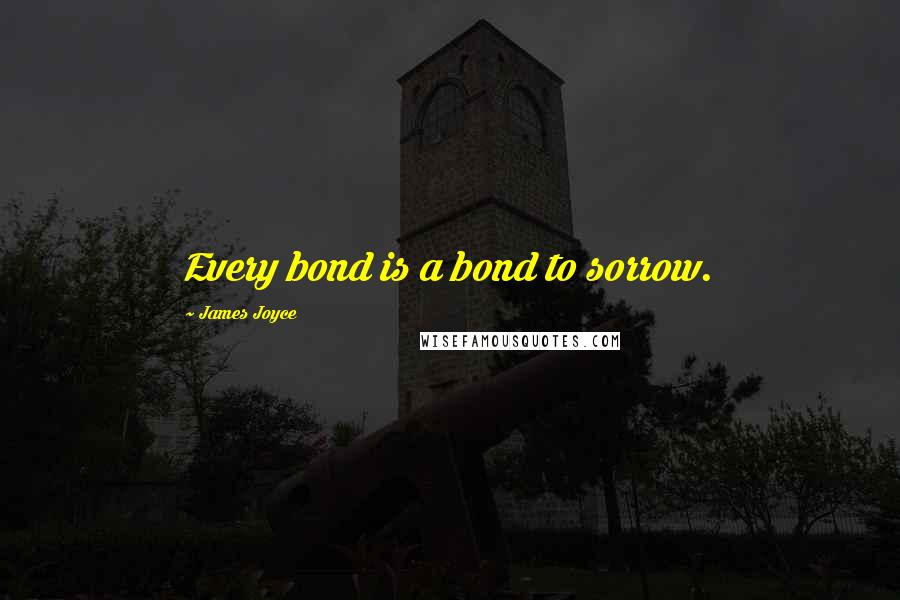 James Joyce Quotes: Every bond is a bond to sorrow.