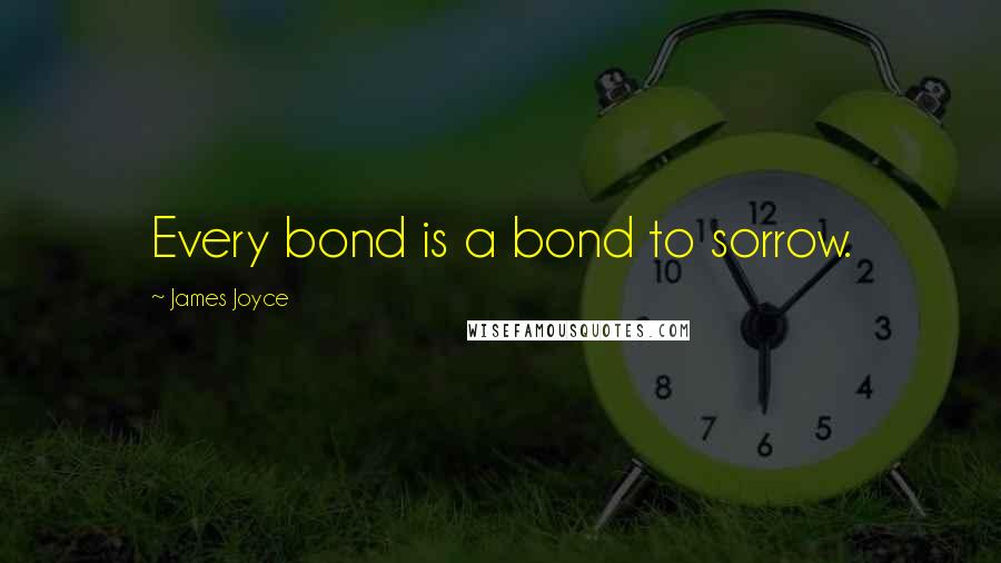 James Joyce Quotes: Every bond is a bond to sorrow.