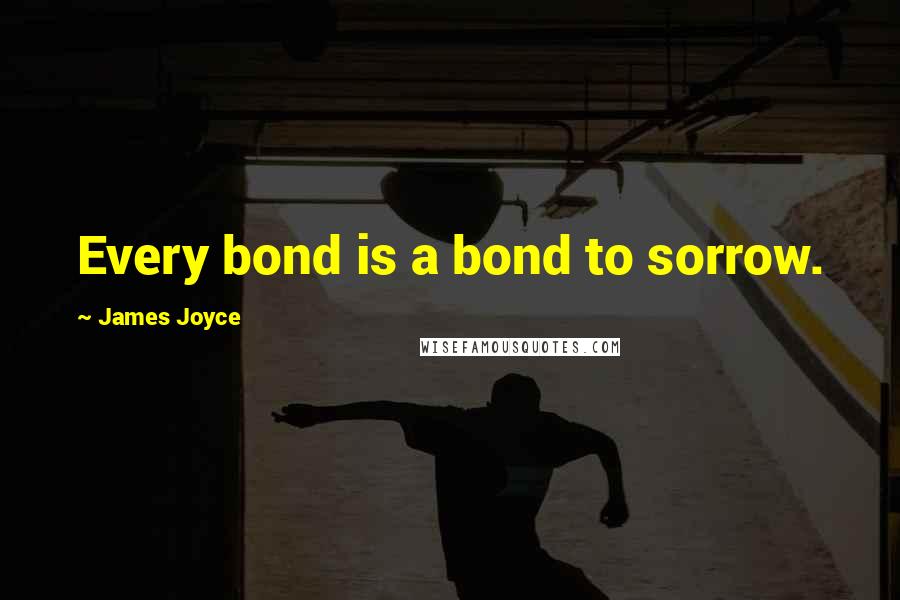James Joyce Quotes: Every bond is a bond to sorrow.