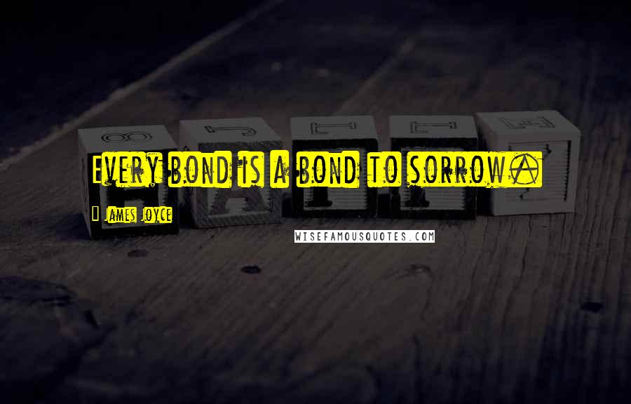 James Joyce Quotes: Every bond is a bond to sorrow.