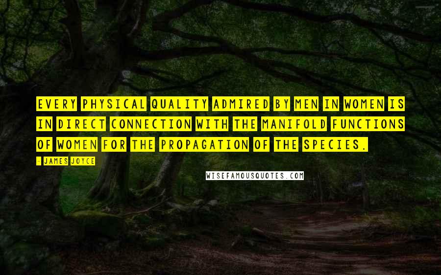 James Joyce Quotes: Every physical quality admired by men in women is in direct connection with the manifold functions of women for the propagation of the species.