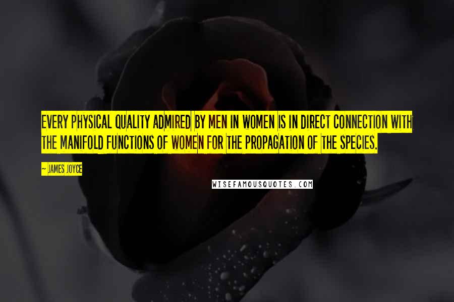 James Joyce Quotes: Every physical quality admired by men in women is in direct connection with the manifold functions of women for the propagation of the species.