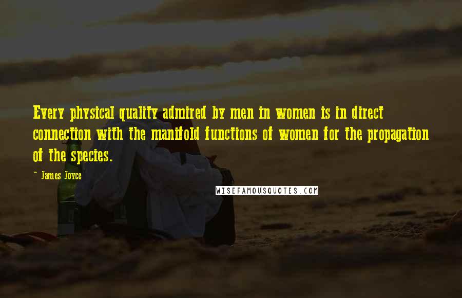 James Joyce Quotes: Every physical quality admired by men in women is in direct connection with the manifold functions of women for the propagation of the species.