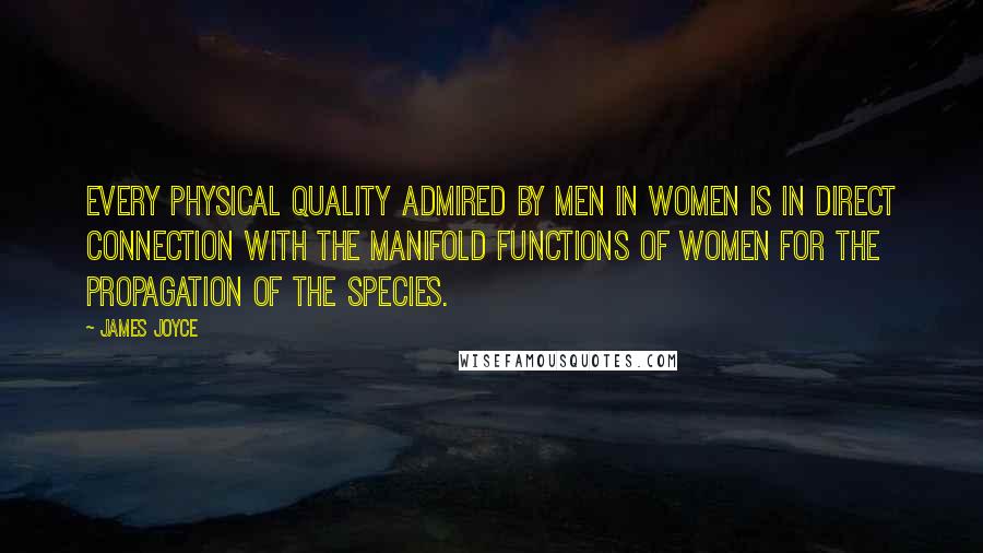 James Joyce Quotes: Every physical quality admired by men in women is in direct connection with the manifold functions of women for the propagation of the species.