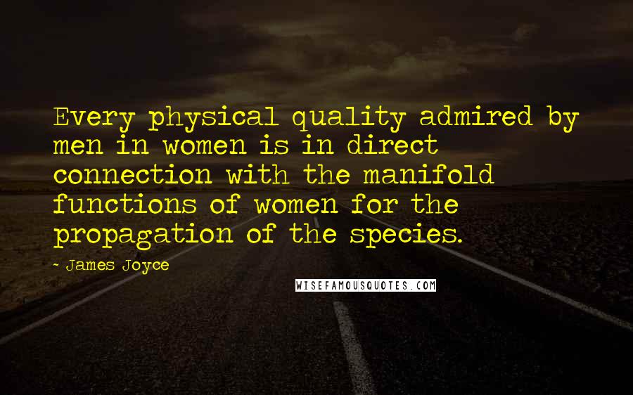 James Joyce Quotes: Every physical quality admired by men in women is in direct connection with the manifold functions of women for the propagation of the species.