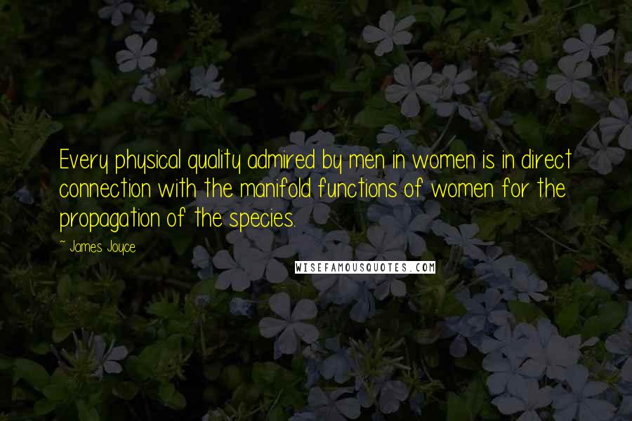 James Joyce Quotes: Every physical quality admired by men in women is in direct connection with the manifold functions of women for the propagation of the species.