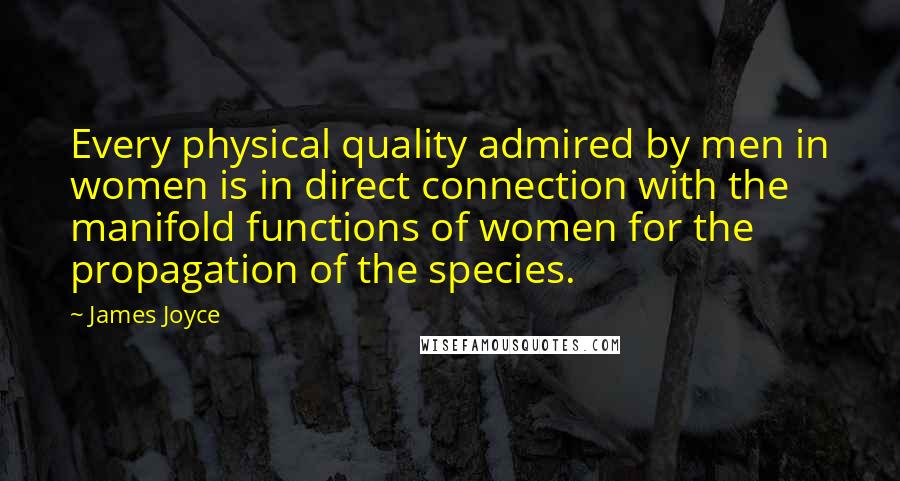 James Joyce Quotes: Every physical quality admired by men in women is in direct connection with the manifold functions of women for the propagation of the species.