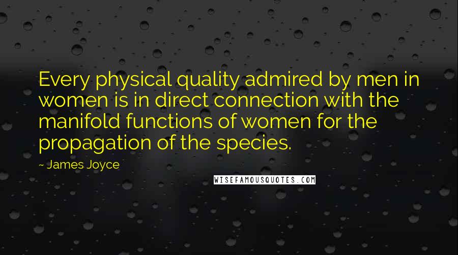 James Joyce Quotes: Every physical quality admired by men in women is in direct connection with the manifold functions of women for the propagation of the species.