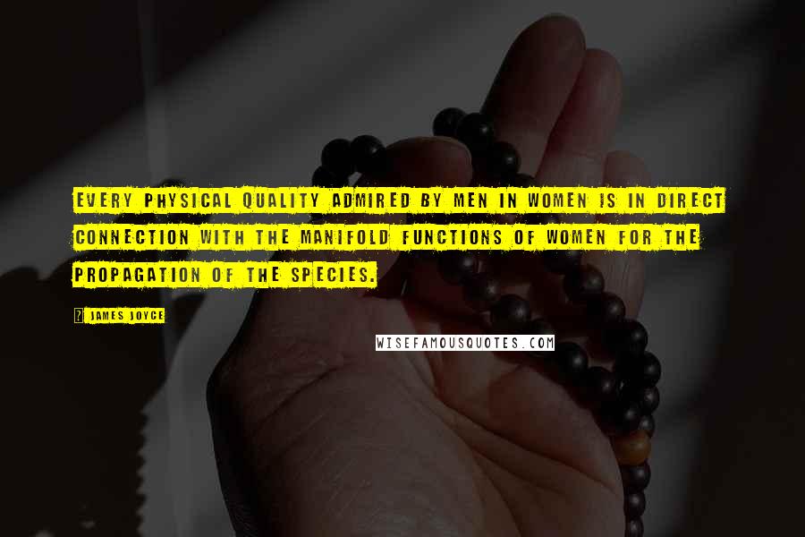 James Joyce Quotes: Every physical quality admired by men in women is in direct connection with the manifold functions of women for the propagation of the species.