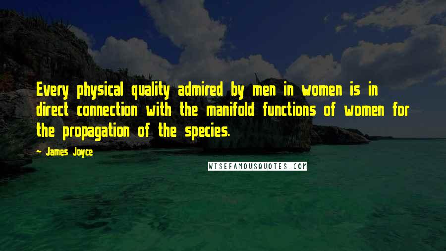 James Joyce Quotes: Every physical quality admired by men in women is in direct connection with the manifold functions of women for the propagation of the species.