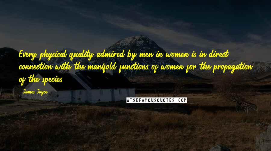 James Joyce Quotes: Every physical quality admired by men in women is in direct connection with the manifold functions of women for the propagation of the species.