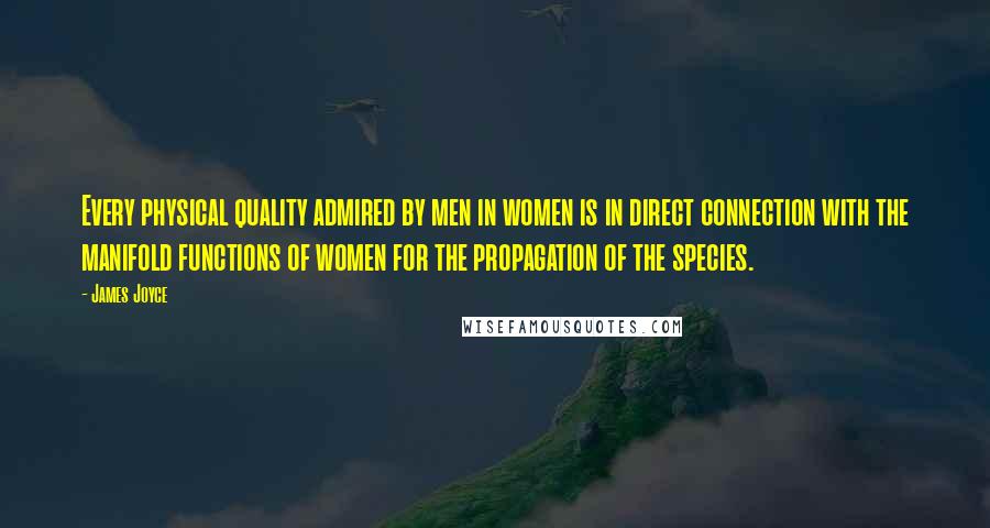 James Joyce Quotes: Every physical quality admired by men in women is in direct connection with the manifold functions of women for the propagation of the species.