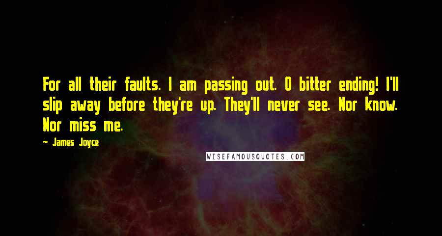 James Joyce Quotes: For all their faults. I am passing out. O bitter ending! I'll slip away before they're up. They'll never see. Nor know. Nor miss me.