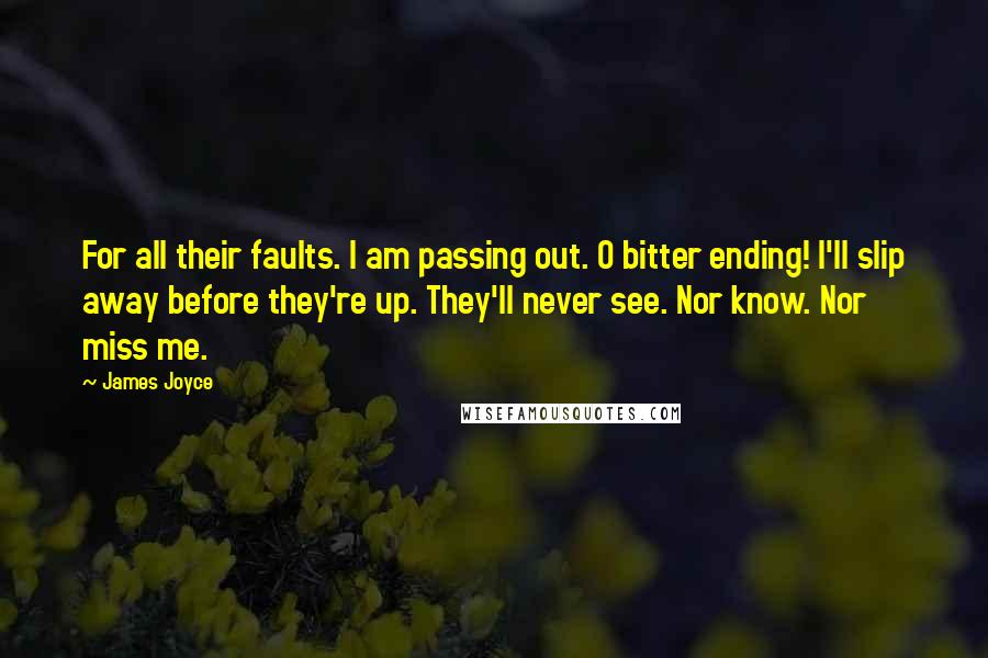 James Joyce Quotes: For all their faults. I am passing out. O bitter ending! I'll slip away before they're up. They'll never see. Nor know. Nor miss me.