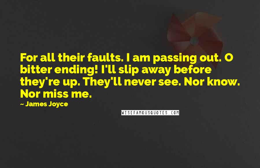 James Joyce Quotes: For all their faults. I am passing out. O bitter ending! I'll slip away before they're up. They'll never see. Nor know. Nor miss me.