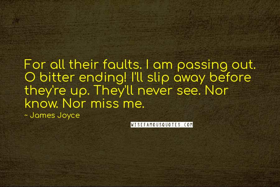 James Joyce Quotes: For all their faults. I am passing out. O bitter ending! I'll slip away before they're up. They'll never see. Nor know. Nor miss me.
