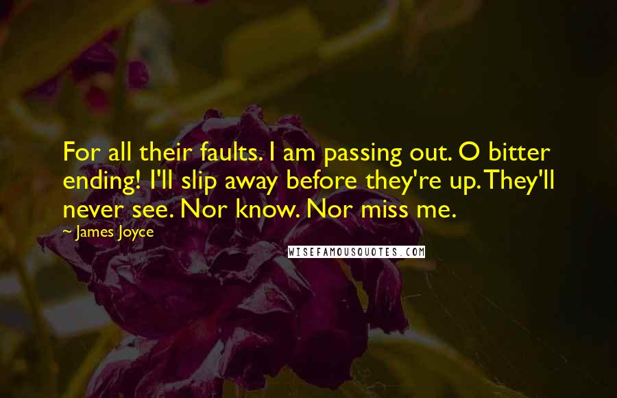 James Joyce Quotes: For all their faults. I am passing out. O bitter ending! I'll slip away before they're up. They'll never see. Nor know. Nor miss me.